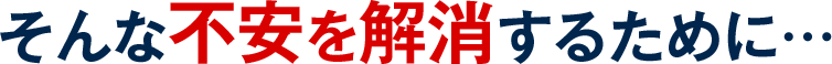 そんな不安を解消するために…