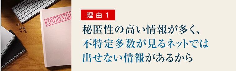 理由１：秘匿性の高い情報が多く、不特定多数が見るネットでは出せない情報がある