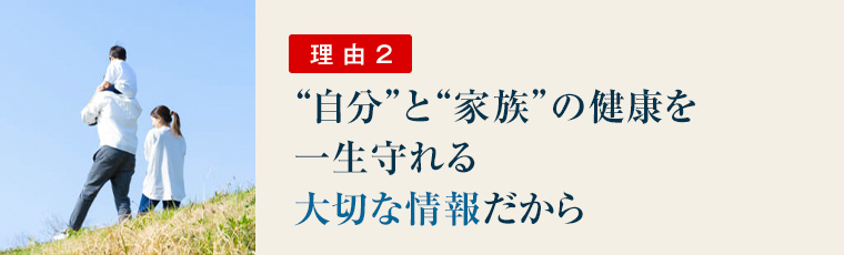 理由２：&rdquo;自分&rdquo;と&rdquo;家族&rdquo;の健康を一生守れる大切な情報だから